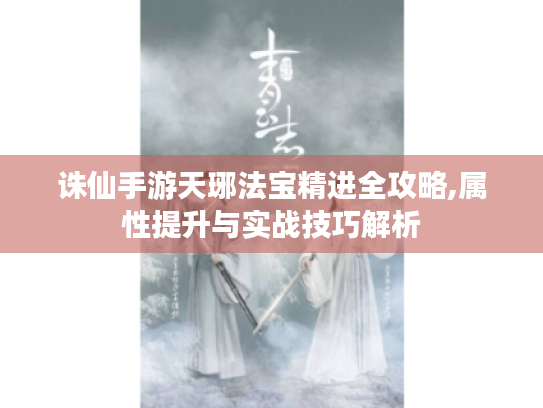 诛仙手游天琊法宝精进全攻略,属性提升与实战技巧解析 诛仙手游天琊法宝精进全攻略,属性提升与实战技巧解析