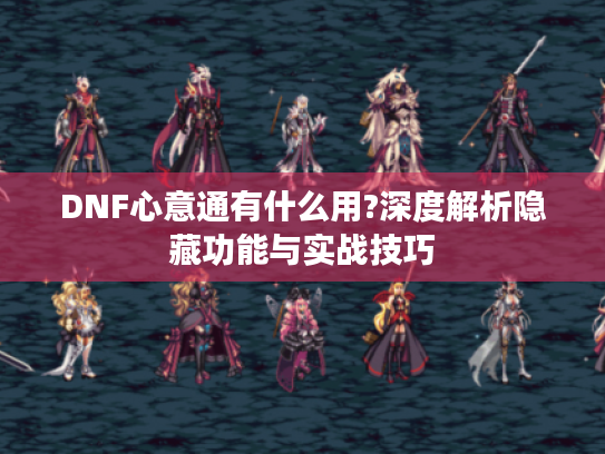 DNF心意通有什么用?深度解析隐藏功能与实战技巧 DNF心意通有什么用?深度解析隐藏功能与实战技巧