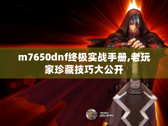 m7650dnf终极实战手册,老玩家珍藏技巧大公开 m7650dnf终极实战手册,老玩家珍藏技巧大公开