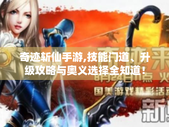 奇迹斩仙手游,技能门道、升级攻略与奥义选择全知道! 奇迹斩仙手游,技能门道、升级攻略与奥义选择全知道!