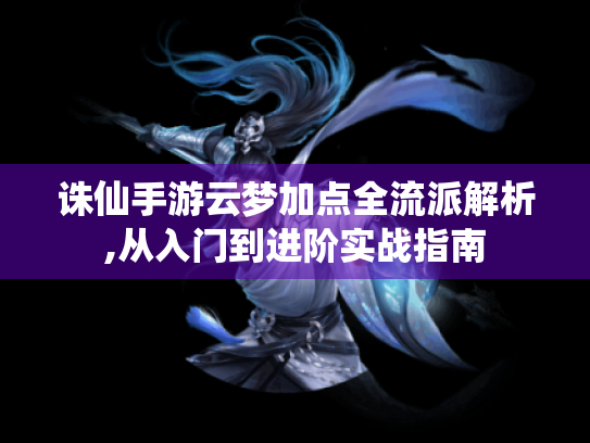 诛仙手游云梦加点全流派解析,从入门到进阶实战指南