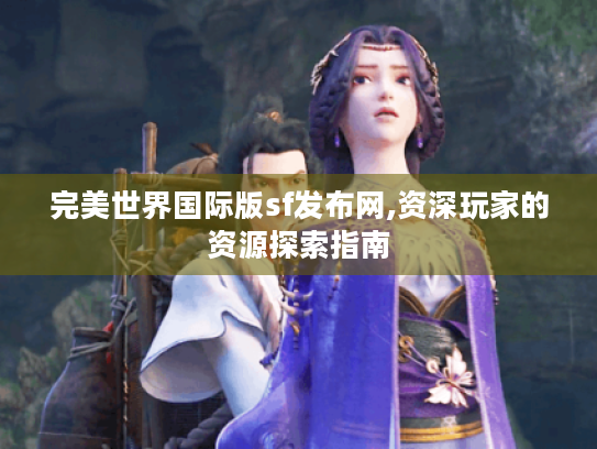 完美世界国际版sf发布网,资深玩家的资源探索指南 完美世界国际版sf发布网,资深玩家的资源探索指南