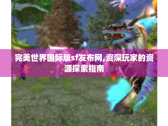 完美世界国际版sf发布网,资深玩家的资源探索指南 完美世界国际版sf发布网,资深玩家的资源探索指南