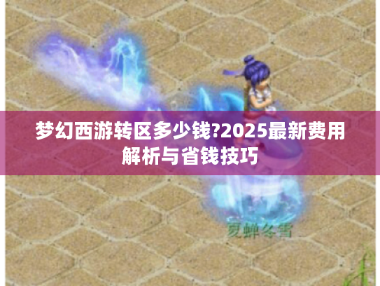 梦幻西游转区多少钱?2025最新费用解析与省钱技巧 梦幻西游转区多少钱?2025最新费用解析与省钱技巧