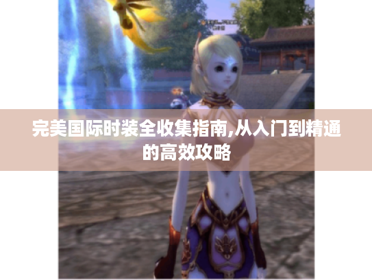 完美国际时装全收集指南,从入门到精通的高效攻略 完美国际时装全收集指南,从入门到精通的高效攻略