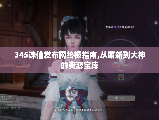 345诛仙发布网终极指南,从萌新到大神的资源宝库 345诛仙发布网终极指南,从萌新到大神的资源宝库