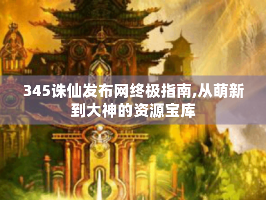 345诛仙发布网终极指南,从萌新到大神的资源宝库 345诛仙发布网终极指南,从萌新到大神的资源宝库