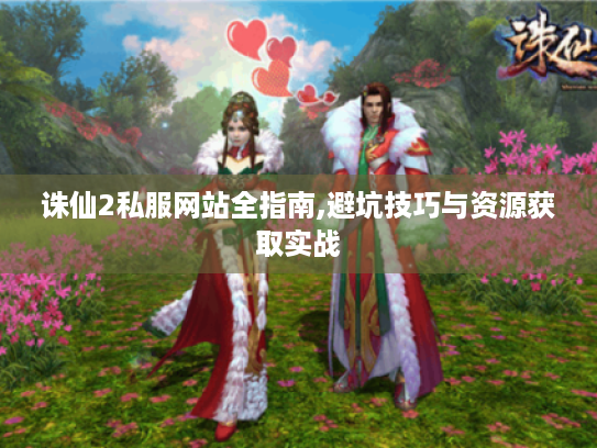 诛仙2私服网站全指南,避坑技巧与资源获取实战 诛仙2私服网站全指南,避坑技巧与资源获取实战