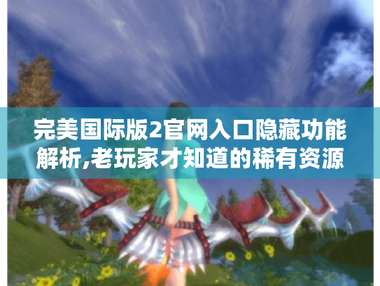 完美国际版2官网入口隐藏功能解析,老玩家才知道的稀有资源指南 完美国际版2官网入口隐藏功能解析,老玩家才知道的稀有资源指南
