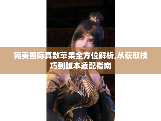 完美国际真数苹果全方位解析,从获取技巧到版本适配指南 完美国际真数苹果全方位解析,从获取技巧到版本适配指南