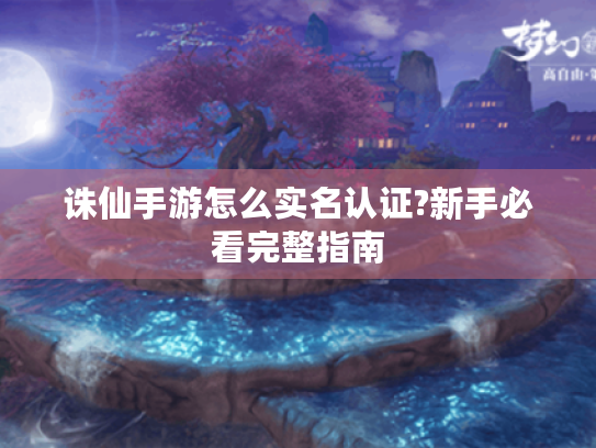 诛仙手游怎么实名认证?新手必看完整指南 诛仙手游怎么实名认证?新手必看完整指南