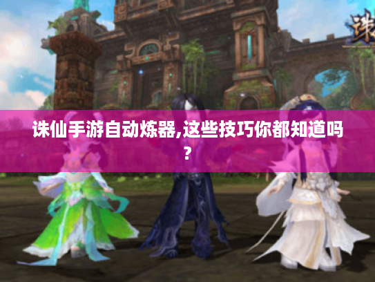 诛仙手游自动炼器,这些技巧你都知道吗? 诛仙手游自动炼器,这些技巧你都知道吗?