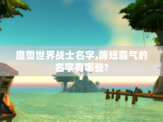 魔兽世界战士名字,简短霸气的名字有哪些? 魔兽世界战士名字,简短霸气的名字有哪些?