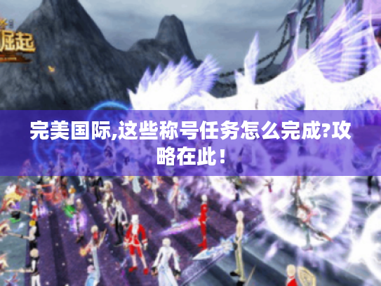 完美国际,这些称号任务怎么完成?攻略在此! 完美国际,这些称号任务怎么完成?攻略在此!
