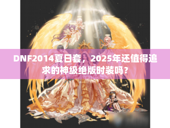 DNF2014夏日套，2025年还值得追求的神级绝版时装吗？