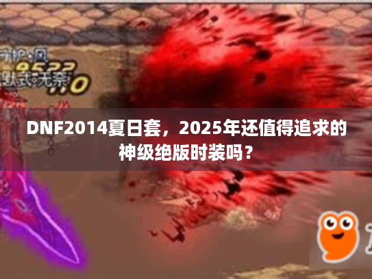 DNF2014夏日套，2025年还值得追求的神级绝版时装吗？