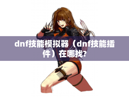 dnf技能模拟器(dnf技能插件)在哪找? dnf技能模拟器(dnf技能插件)在哪找?