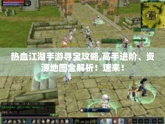 热血江湖手游寻宝攻略,高手进阶、资源地图全解析!速来! 热血江湖手游寻宝攻略,高手进阶、资源地图全解析!速来!