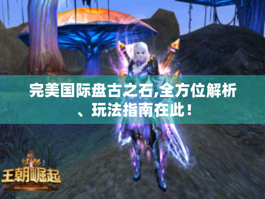 完美国际盘古之石,全方位解析、玩法指南在此! 完美国际盘古之石,全方位解析、玩法指南在此!