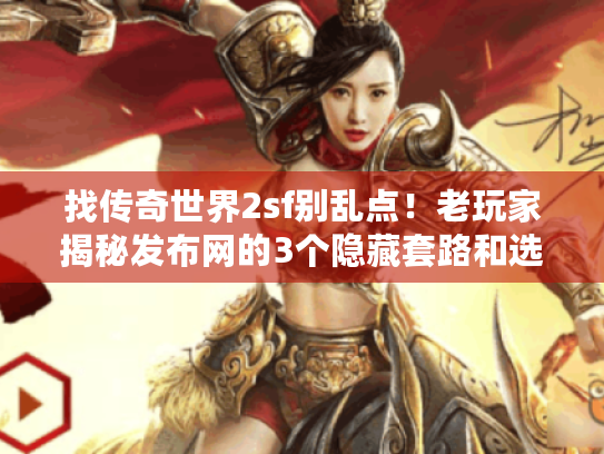 找传奇世界2sf别乱点！老玩家揭秘发布网的3个隐藏套路和选服核心逻辑