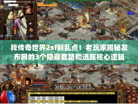 找传奇世界2sf别乱点！老玩家揭秘发布网的3个隐藏套路和选服核心逻辑