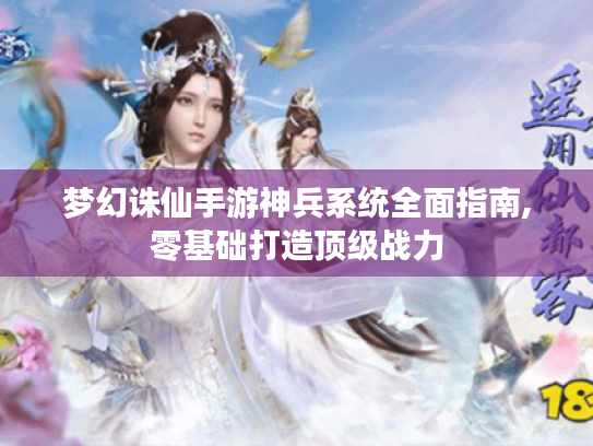 梦幻诛仙手游神兵系统全面指南,零基础打造顶级战力 梦幻诛仙手游神兵系统全面指南,零基础打造顶级战力