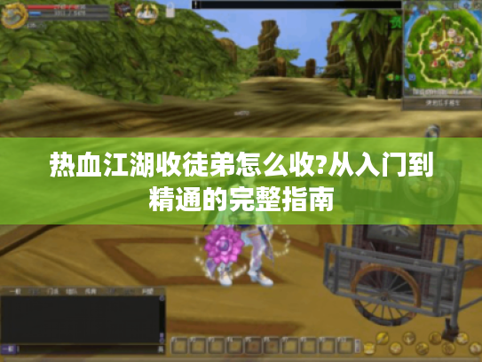 热血江湖收徒弟怎么收?从入门到精通的完整指南