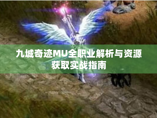 九城奇迹MU全职业解析与资源获取实战指南 九城奇迹MU全职业解析与资源获取实战指南