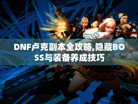 DNF卢克副本全攻略,隐藏BOSS与装备养成技巧 DNF卢克副本全攻略,隐藏BOSS与装备养成技巧