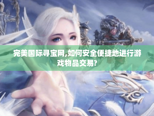 完美国际寻宝网,如何安全便捷地进行游戏物品交易? 完美国际寻宝网,如何安全便捷地进行游戏物品交易?