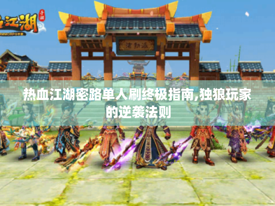 热血江湖密路单人刷终极指南,独狼玩家的逆袭法则 热血江湖密路单人刷终极指南,独狼玩家的逆袭法则