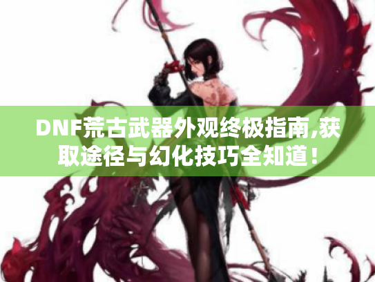 DNF荒古武器外观终极指南,获取途径与幻化技巧全知道! DNF荒古武器外观终极指南,获取途径与幻化技巧全知道!