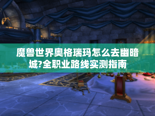 魔兽世界奥格瑞玛怎么去幽暗城?全职业路线实测指南 魔兽世界奥格瑞玛怎么去幽暗城?全职业路线实测指南