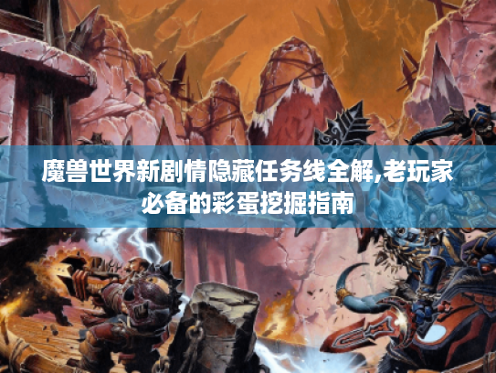 魔兽世界新剧情隐藏任务线全解,老玩家必备的彩蛋挖掘指南 魔兽世界新剧情隐藏任务线全解,老玩家必备的彩蛋挖掘指南