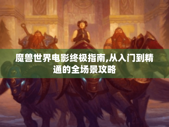 魔兽世界电影终极指南,从入门到精通的全场景攻略 魔兽世界电影终极指南,从入门到精通的全场景攻略