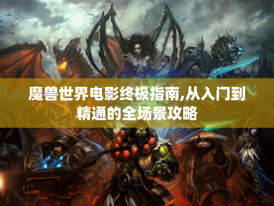 魔兽世界电影终极指南,从入门到精通的全场景攻略 魔兽世界电影终极指南,从入门到精通的全场景攻略