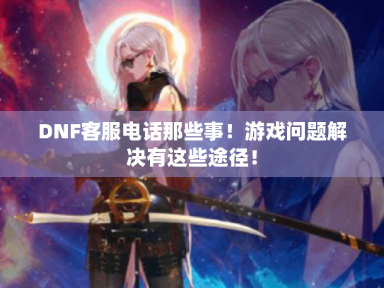 DNF客服电话那些事!游戏问题解决有这些途径! DNF客服电话那些事!游戏问题解决有这些途径!