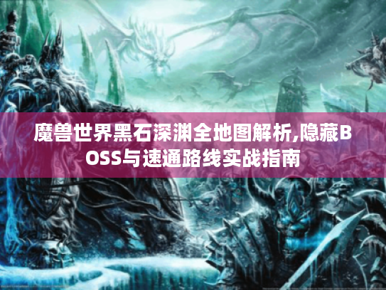 魔兽世界黑石深渊全地图解析,隐藏BOSS与速通路线实战指南 魔兽世界黑石深渊全地图解析,隐藏BOSS与速通路线实战指南