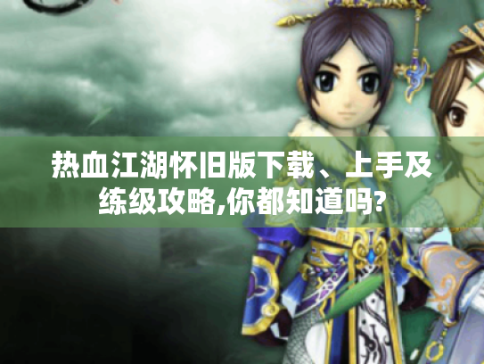 热血江湖怀旧版下载、上手及练级攻略,你都知道吗? 热血江湖怀旧版下载、上手及练级攻略,你都知道吗?