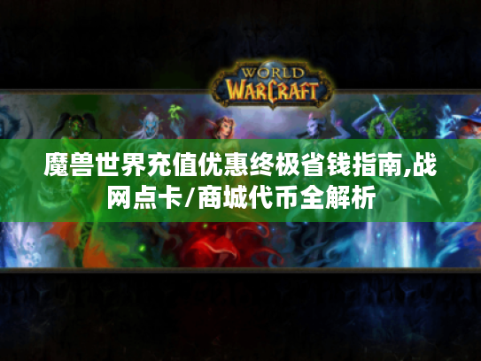 魔兽世界充值优惠终极省钱指南,战网点卡/商城代币全解析 魔兽世界充值优惠终极省钱指南,战网点卡/商城代币全解析