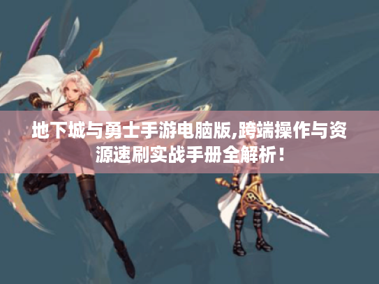 地下城与勇士手游电脑版,跨端操作与资源速刷实战手册全解析！