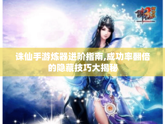 诛仙手游炼器进阶指南,成功率翻倍的隐藏技巧大揭秘 诛仙手游炼器进阶指南,成功率翻倍的隐藏技巧大揭秘