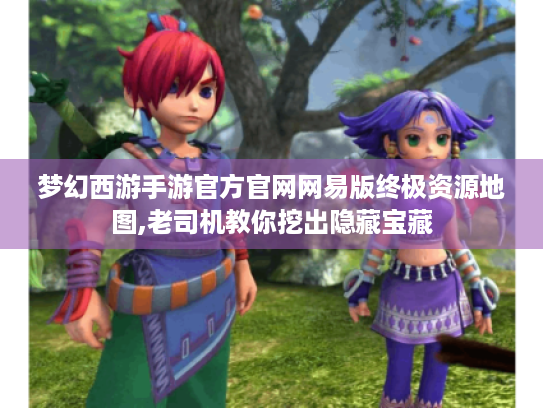 梦幻西游手游官方官网网易版终极资源地图,老司机教你挖出隐藏宝藏 梦幻西游手游官方官网网易版终极资源地图,老司机教你挖出隐藏宝藏