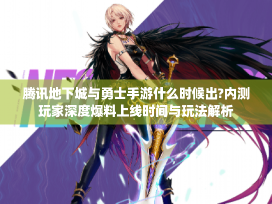 腾讯地下城与勇士手游什么时候出?内测玩家深度爆料上线时间与玩法解析 腾讯地下城与勇士手游什么时候出?内测玩家深度爆料上线时间与玩法解析