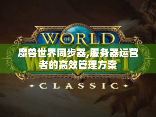 魔兽世界同步器,服务器运营者的高效管理方案 魔兽世界同步器,服务器运营者的高效管理方案