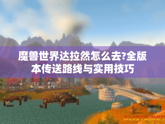 魔兽世界达拉然怎么去?全版本传送路线与实用技巧 魔兽世界达拉然怎么去?全版本传送路线与实用技巧