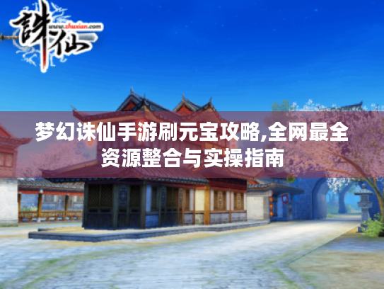 梦幻诛仙手游刷元宝攻略,全网最全资源整合与实操指南