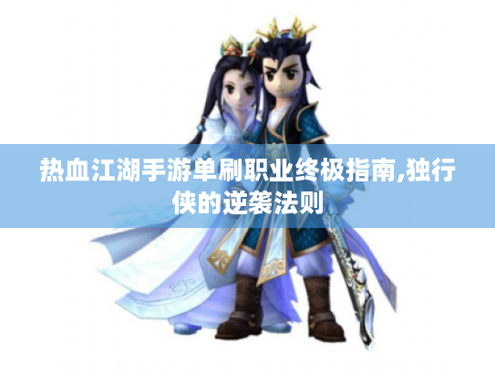 热血江湖手游单刷职业终极指南,独行侠的逆袭法则 热血江湖手游单刷职业终极指南,独行侠的逆袭法则