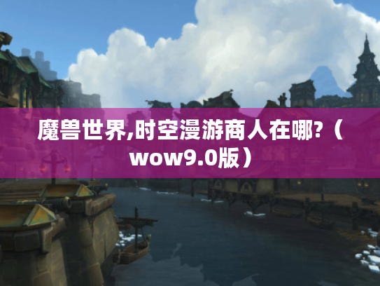 魔兽世界,时空漫游商人在哪?(wow9.0版) 魔兽世界,时空漫游商人在哪?(wow9.0版)
