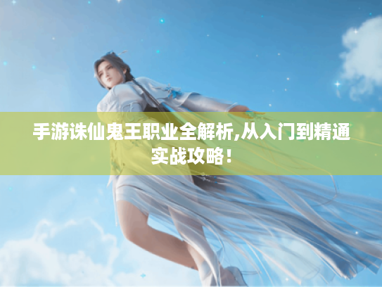 手游诛仙鬼王职业全解析,从入门到精通实战攻略! 手游诛仙鬼王职业全解析,从入门到精通实战攻略!